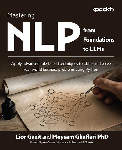 Mastering NLP from Foundations to LLMs: Apply advanced rule-based techniques to LLMs and solve real-world business problems using Python